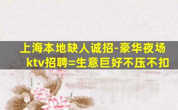 上海本地缺人诚招-豪华夜场ktv招聘=生意巨好不压不扣